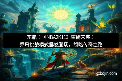 东赢：《NBA2K11》重磅来袭：乔丹挑战模式震撼登场，领略传奇之路